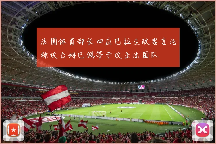 法国体育部长回应巴拉圭政客言论称攻击姆巴佩等于攻击法国队