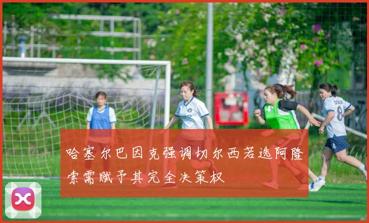 哈塞尔巴因克强调切尔西若选阿隆索需赋予其完全决策权