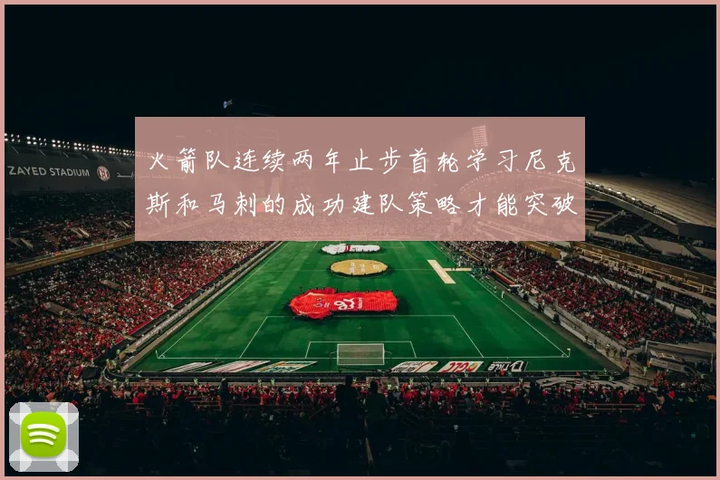 火箭队连续两年止步首轮学习尼克斯和马刺的成功建队策略才能突破瓶颈