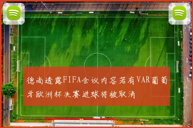 德尚透露FIFA会议内容若有VAR葡萄牙欧洲杯决赛进球将被取消