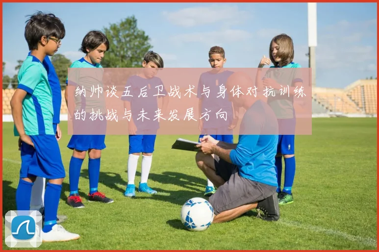 纳帅谈五后卫战术与身体对抗训练的挑战与未来发展方向