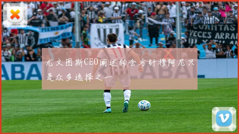 尤文图斯CEO阐述转会方针穆阿尼只是众多选择之一