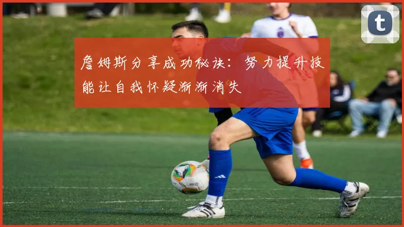 詹姆斯分享成功秘诀：努力提升技能让自我怀疑渐渐消失