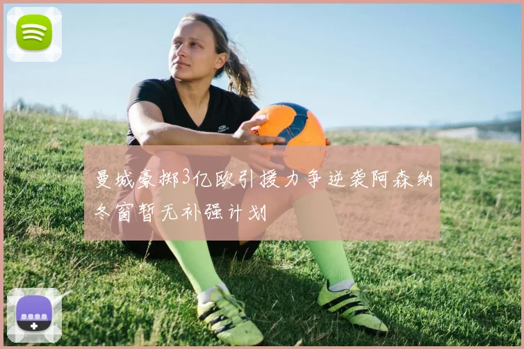 曼城豪掷3亿欧引援力争逆袭阿森纳冬窗暂无补强计划