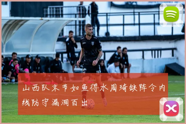 山西队末节如鱼得水周琦缺阵令内线防守漏洞百出