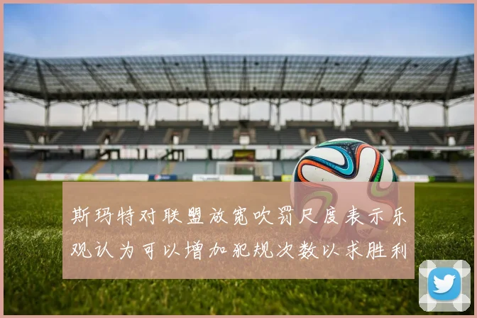 斯玛特对联盟放宽吹罚尺度表示乐观认为可以增加犯规次数以求胜利
