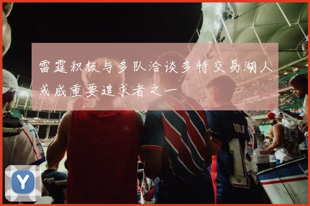 雷霆积极与多队洽谈多特交易湖人或成重要追求者之一