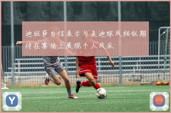 迪班萨自信表示与麦迪球风相似期待在赛场上展现个人风采