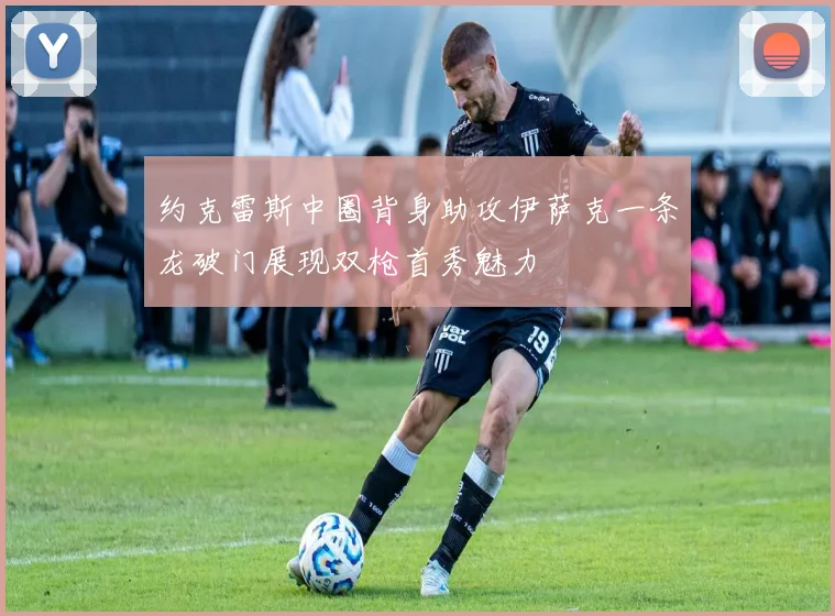 约克雷斯中圈背身助攻伊萨克一条龙破门展现双枪首秀魅力