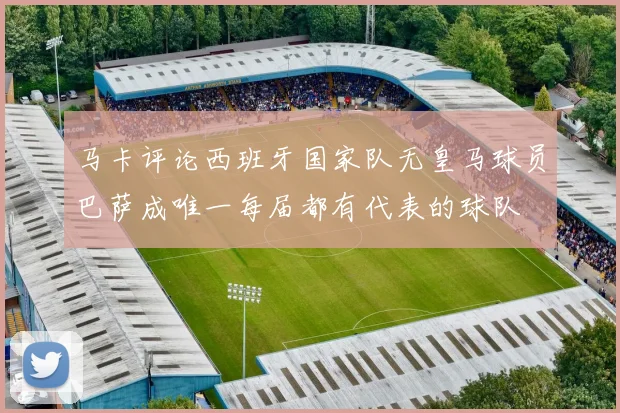 马卡评论西班牙国家队无皇马球员巴萨成唯一每届都有代表的球队