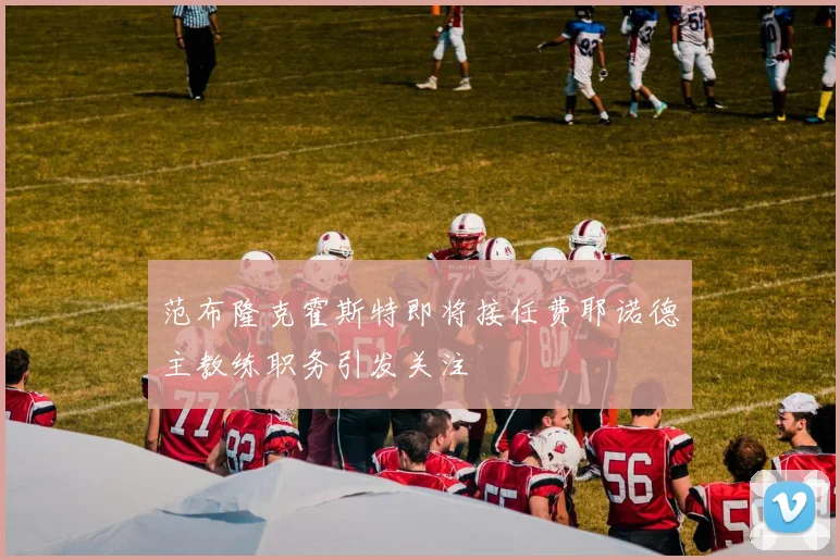 范布隆克霍斯特即将接任费耶诺德主教练职务引发关注
