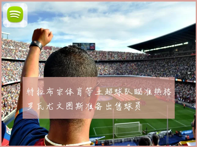 特拉布宗体育等土超球队瞄准热格罗瓦尤文图斯准备出售球员