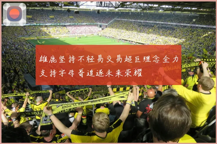 雄鹿坚持不轻易交易超巨理念全力支持字母哥追逐未来荣耀