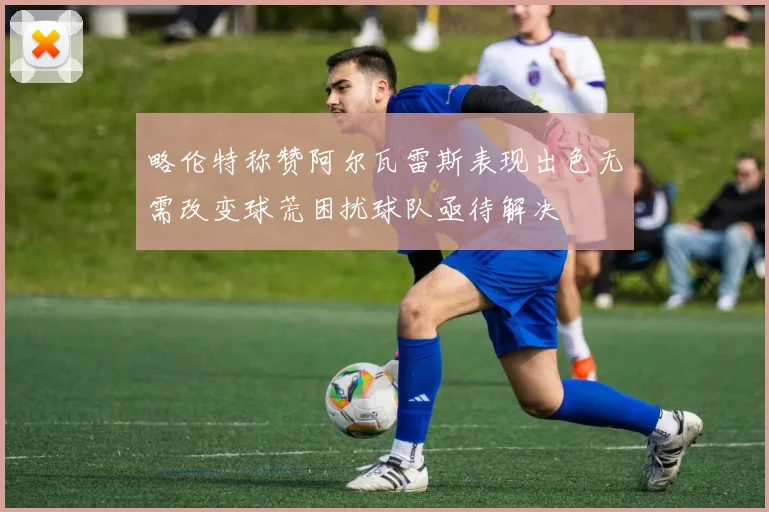 略伦特称赞阿尔瓦雷斯表现出色无需改变球荒困扰球队亟待解决