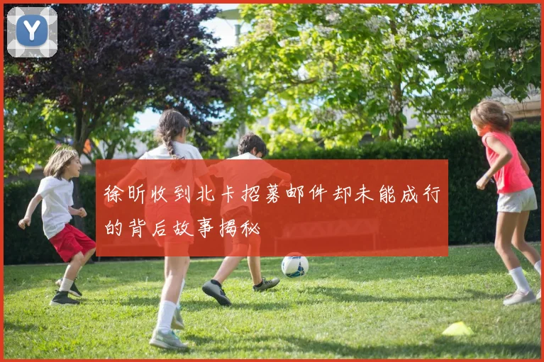 徐昕收到北卡招募邮件却未能成行的背后故事揭秘