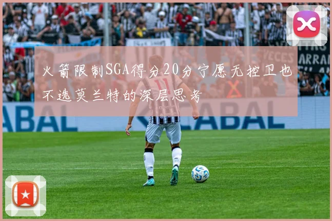 火箭限制SGA得分20分宁愿无控卫也不选莫兰特的深层思考