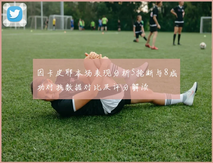 因卡皮耶本场表现分析5抢断与8成功对抗数据对比及评分解读