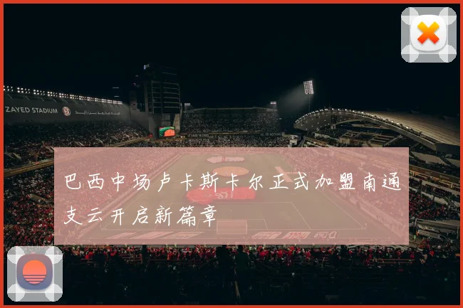 巴西中场卢卡斯卡尔正式加盟南通支云开启新篇章