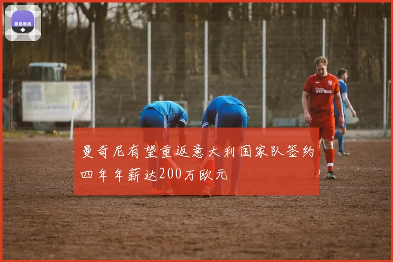 曼奇尼有望重返意大利国家队签约四年年薪达200万欧元