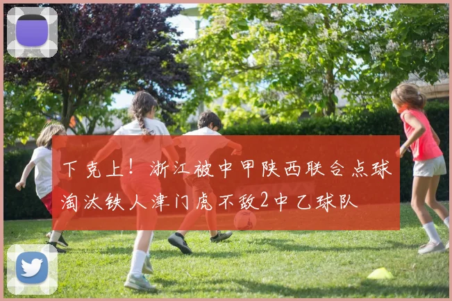下克上！浙江被中甲陕西联合点球淘汰铁人津门虎不敌2中乙球队