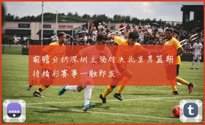 前瞻分析深圳主场对决北京男篮期待精彩赛事一触即发