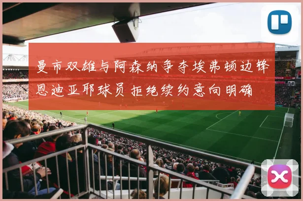 曼市双雄与阿森纳争夺埃弗顿边锋恩迪亚耶球员拒绝续约意向明确