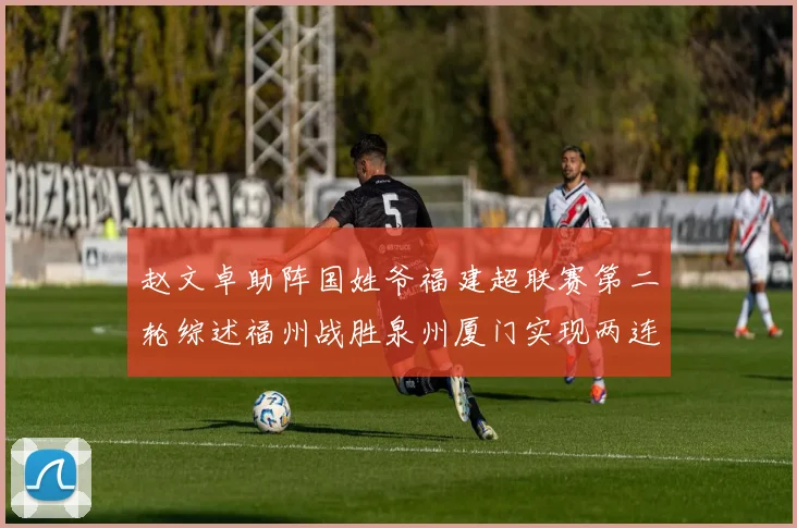 赵文卓助阵国姓爷福建超联赛第二轮综述福州战胜泉州厦门实现两连胜