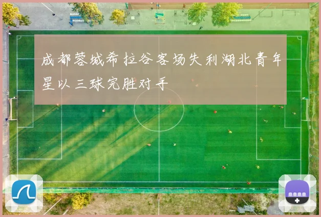 成都蓉城希拉谷客场失利湖北青年星以三球完胜对手