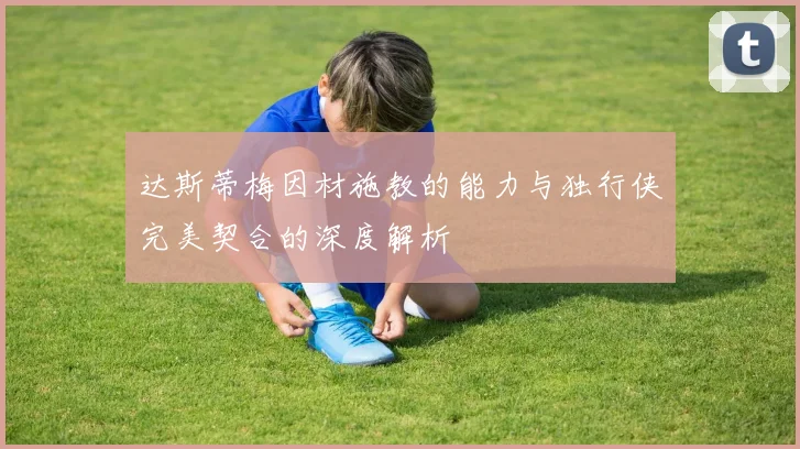 达斯蒂梅因材施教的能力与独行侠完美契合的深度解析
